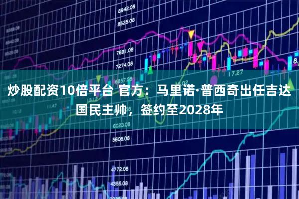 炒股配资10倍平台 官方：马里诺·普西奇出任吉达国民主帅，签约至2028年