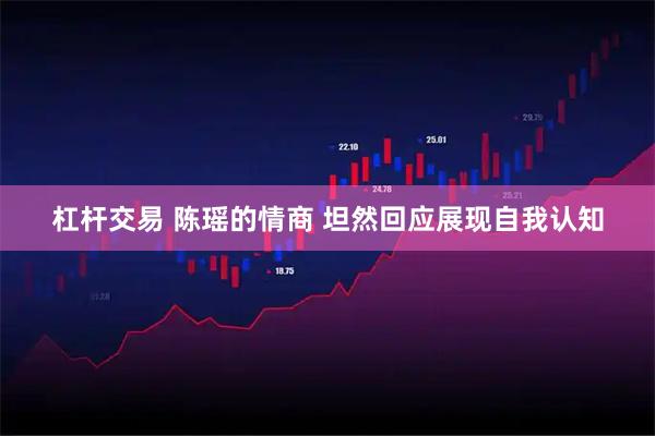 杠杆交易 陈瑶的情商 坦然回应展现自我认知