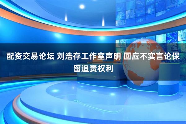 配资交易论坛 刘浩存工作室声明 回应不实言论保留追责权利