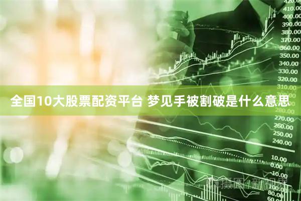 全国10大股票配资平台 梦见手被割破是什么意思